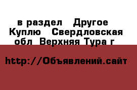  в раздел : Другое » Куплю . Свердловская обл.,Верхняя Тура г.